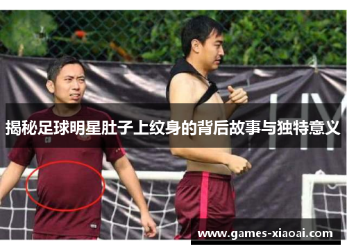 揭秘足球明星肚子上纹身的背后故事与独特意义