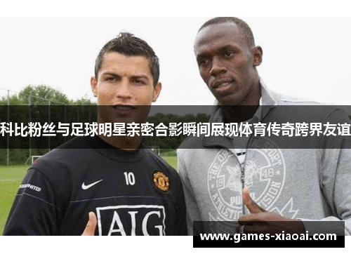 科比粉丝与足球明星亲密合影瞬间展现体育传奇跨界友谊