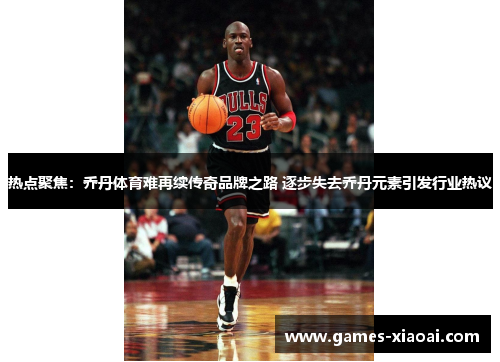 热点聚焦：乔丹体育难再续传奇品牌之路 逐步失去乔丹元素引发行业热议