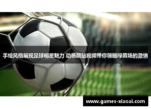 手绘风格展现足球明星魅力 动感酷站视频带你领略绿茵场的激情