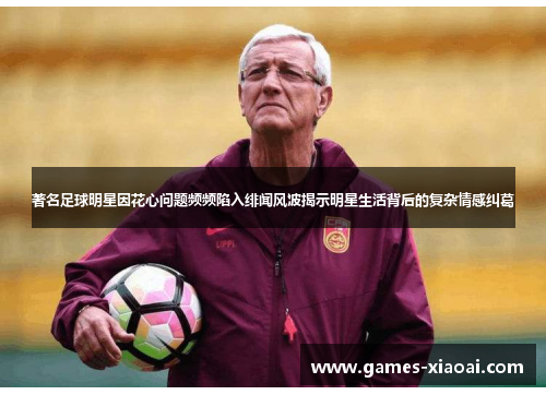 著名足球明星因花心问题频频陷入绯闻风波揭示明星生活背后的复杂情感纠葛