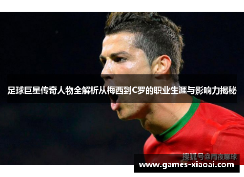 足球巨星传奇人物全解析从梅西到C罗的职业生涯与影响力揭秘