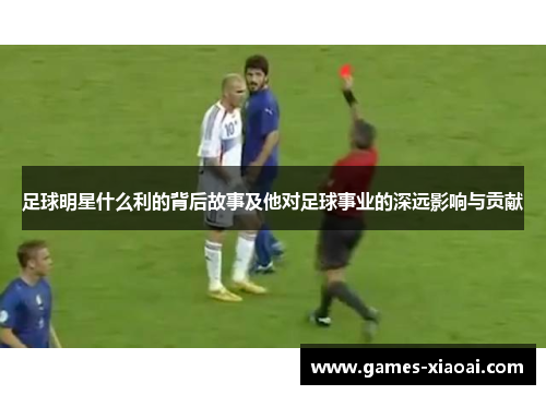 足球明星什么利的背后故事及他对足球事业的深远影响与贡献