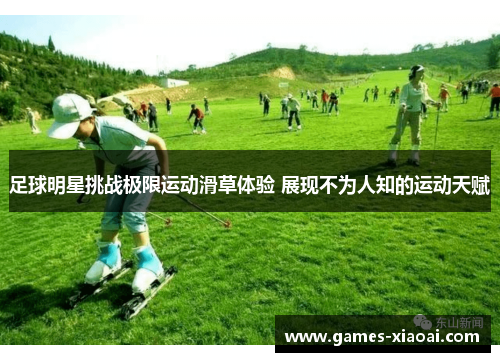 足球明星挑战极限运动滑草体验 展现不为人知的运动天赋