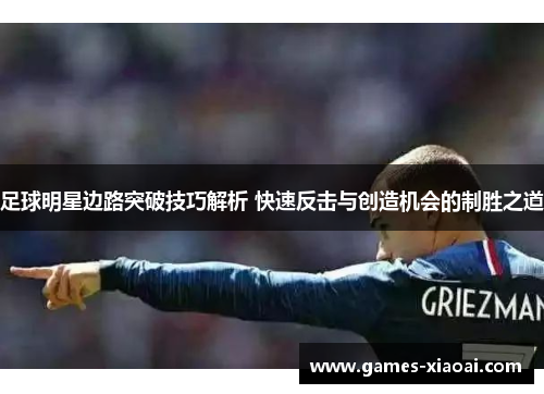 足球明星边路突破技巧解析 快速反击与创造机会的制胜之道