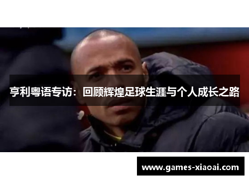 亨利粤语专访：回顾辉煌足球生涯与个人成长之路