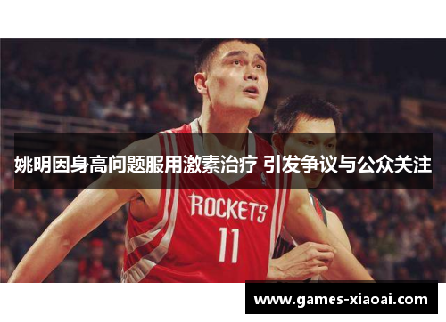 姚明因身高问题服用激素治疗 引发争议与公众关注