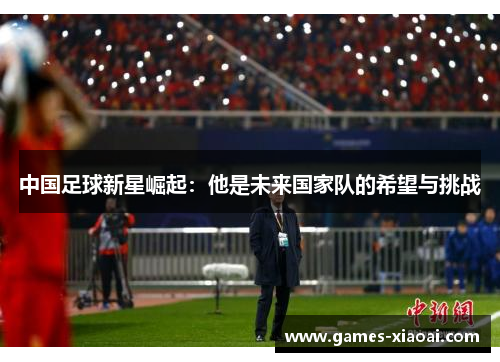 中国足球新星崛起：他是未来国家队的希望与挑战