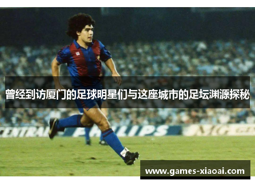 曾经到访厦门的足球明星们与这座城市的足坛渊源探秘