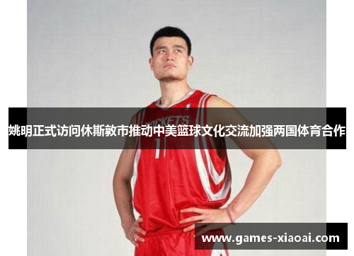 姚明正式访问休斯敦市推动中美篮球文化交流加强两国体育合作