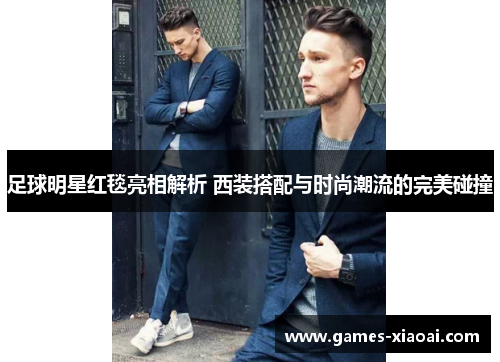 足球明星红毯亮相解析 西装搭配与时尚潮流的完美碰撞