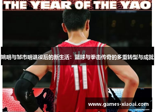姚明与邹市明退役后的新生活：篮球与拳击传奇的多重转型与成就