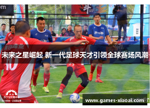 未来之星崛起 新一代足球天才引领全球赛场风潮