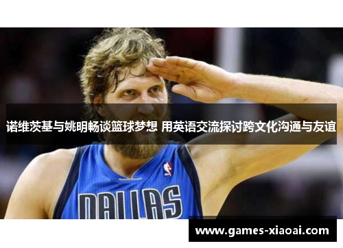 诺维茨基与姚明畅谈篮球梦想 用英语交流探讨跨文化沟通与友谊