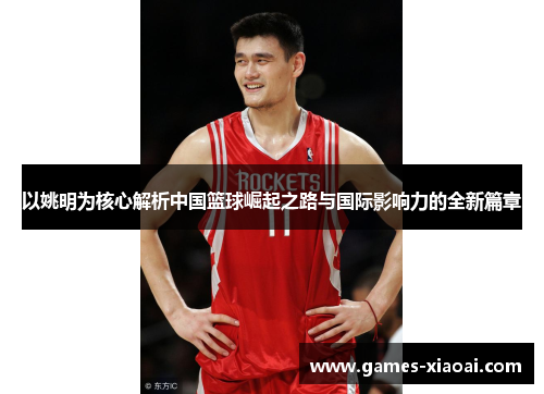 以姚明为核心解析中国篮球崛起之路与国际影响力的全新篇章