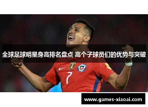 全球足球明星身高排名盘点 高个子球员们的优势与突破
