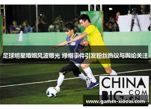 足球明星婚姻风波曝光 绿帽事件引发粉丝热议与舆论关注