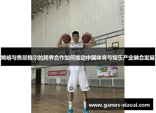 姚明与焦恩格尔的跨界合作如何推动中国体育与娱乐产业融合发展
