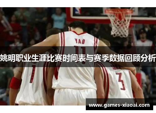 姚明职业生涯比赛时间表与赛季数据回顾分析