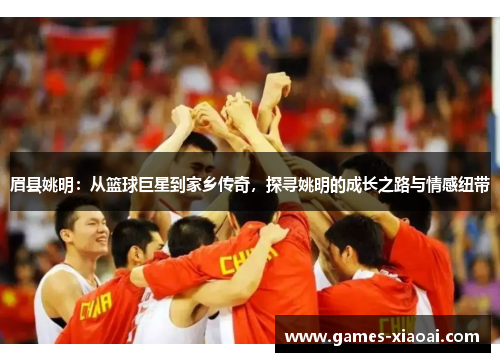 眉县姚明：从篮球巨星到家乡传奇，探寻姚明的成长之路与情感纽带