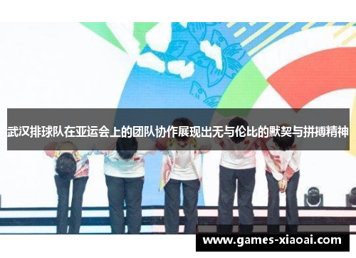 武汉排球队在亚运会上的团队协作展现出无与伦比的默契与拼搏精神