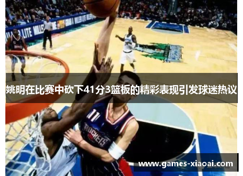 姚明在比赛中砍下41分3篮板的精彩表现引发球迷热议