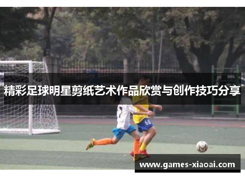精彩足球明星剪纸艺术作品欣赏与创作技巧分享