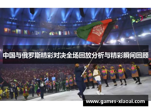 中国与俄罗斯精彩对决全场回放分析与精彩瞬间回顾