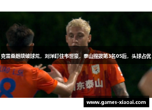 克雷桑继续破球荒，刘洋盯住韦世豪，泰山提拔第3名05后，头球占优