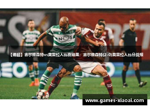 【葡超】吉尔维森特vs莫雷拉人比赛结果：吉尔维森特(2-0)莫雷拉人比分战报